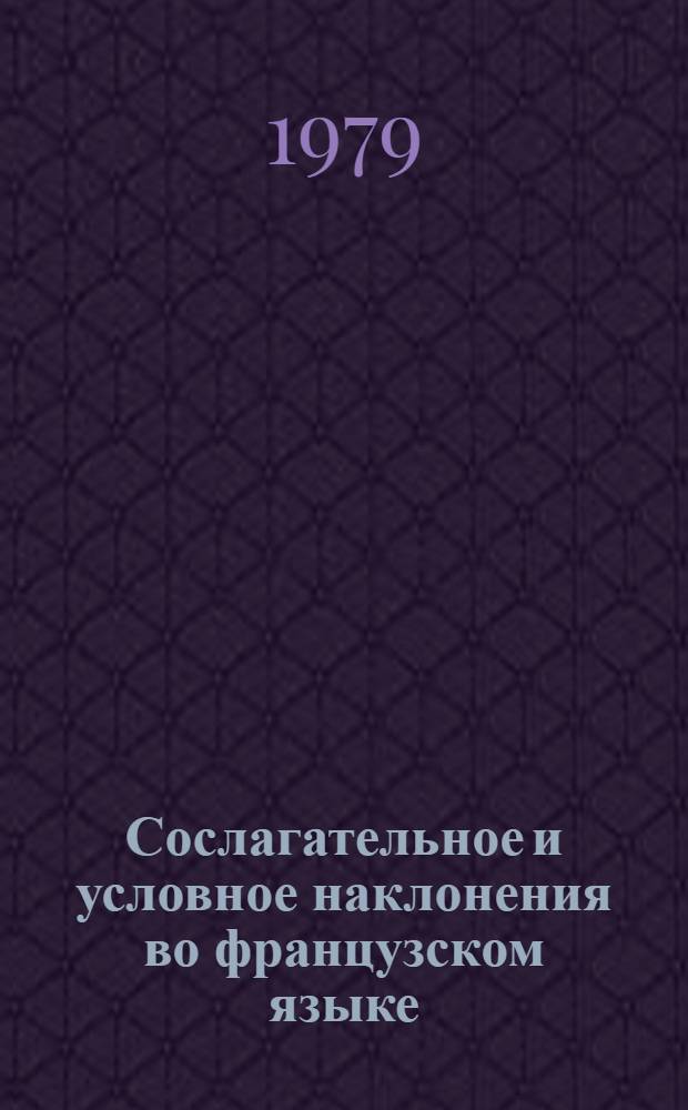 Сослагательное и условное наклонения во французском языке : Пособие по курсу практ. грамматики : (Для ст. курсов ин-тов и фак. иностр. яз.)
