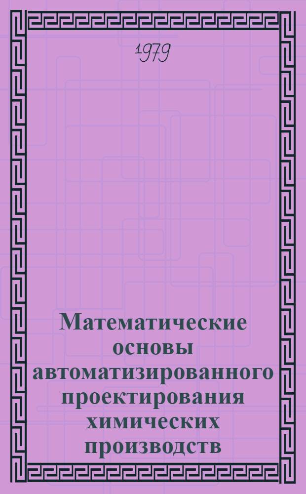 Математические основы автоматизированного проектирования химических производств : Методология проектирования и теория разраб. оптим. технол. схем : Учеб. пособие для хим.-технол. спец. вузов