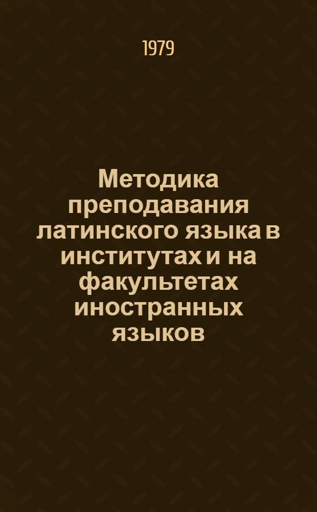 Методика преподавания латинского языка в институтах и на факультетах иностранных языков : Учеб. пособие для пед. ин-тов по спец. 2103 "Иностр. яз."
