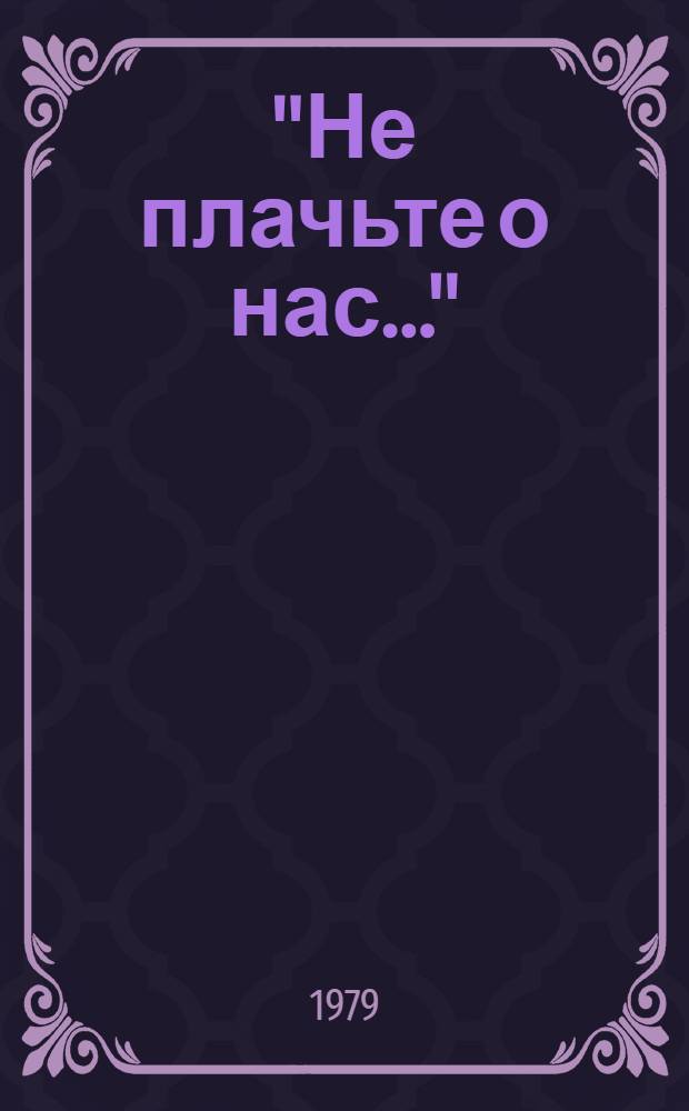 "Не плачьте о нас..." : Докум. повесть : Для сред. шк. возраста