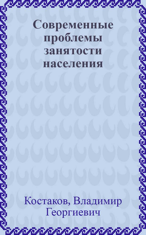 Современные проблемы занятости населения : Докл. на рабочем заседании 1 всесоюз. науч. школы по пробл. народонаселения "Упр. процессами развития народонаселения в развитом соц. о-ве" (г. Брест, 27 мая - 2 июня 1979 г.)