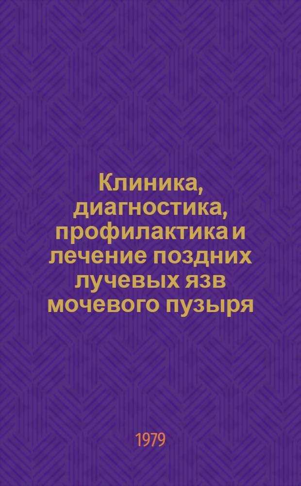 Клиника, диагностика, профилактика и лечение поздних лучевых язв мочевого пузыря : (Метод. рекомендации)