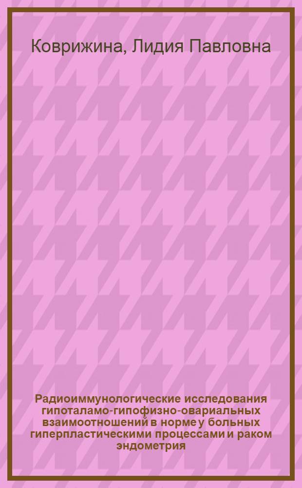 Радиоиммунологические исследования гипоталамо-гипофизно-овариальных взаимоотношений в норме у больных гиперпластическими процессами и раком эндометрия : Автореф. дис. на соиск. учен. степ. канд. мед. наук : (14.00.01)