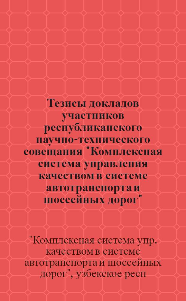 Тезисы докладов участников республиканского научно-технического совещания "Комплексная система управления качеством в системе автотранспорта и шоссейных дорог" (г. Ташкент, март 1979 г.)