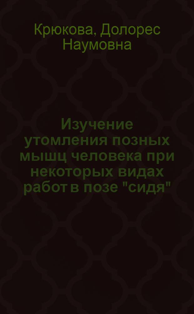 Изучение утомления позных мышц человека при некоторых видах работ в позе "сидя" : Автореф. дис. на соиск. учен. степ. канд. мед. наук : (14.00.07)