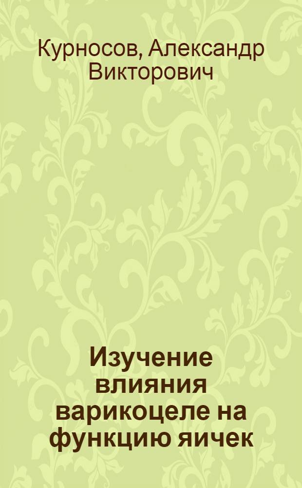 Изучение влияния варикоцеле на функцию яичек : (Клинико-эксперим. исслед.) : Автореф. дис. на соиск. учен. степ. канд. мед. наук : (14.00.35)