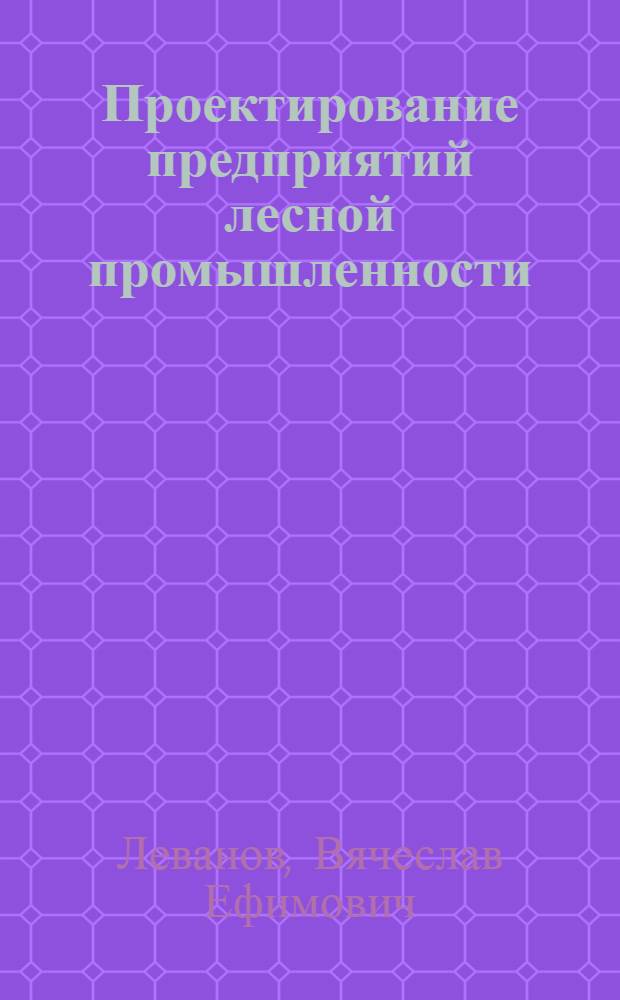 Проектирование предприятий лесной промышленности : Учеб. пособие для вузов по спец. "Лесоинж. дело"