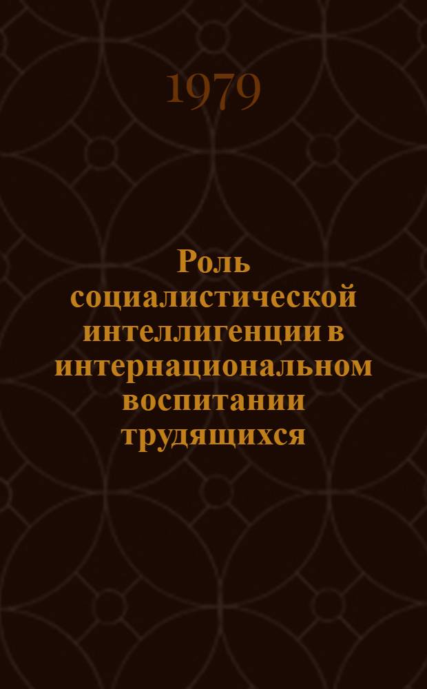 Роль социалистической интеллигенции в интернациональном воспитании трудящихся : Материалы к Всесоюз. науч.-теорет. конф. по пробл. &quot;Сов. интеллигенция и ее роль в стр-ве коммунизма&quot; (г. Новосибирск, Академгородок) 26-28 июня 1979 г