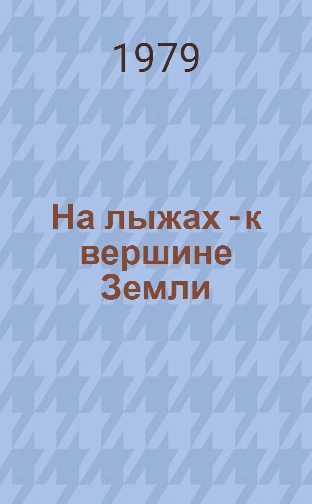 На лыжах - к вершине Земли : Хроника 76-днев. перехода высокоширот. поляр. экспедиции "Комс. правды" от берегов СССР к Сев. полюсу, сост. участниками перехода и журналистами газеты : Сборник