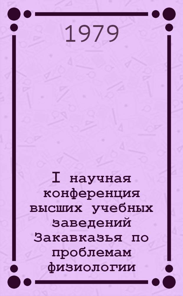 I научная конференция высших учебных заведений Закавказья по проблемам физиологии, посвященная 60-летию организации Азербайджанского государственного университета им. С.М. Кирова (18-21 дек. 1979 г.)