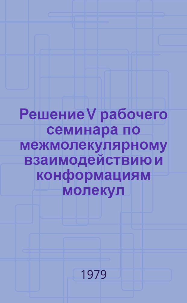 Решение V рабочего семинара по межмолекулярному взаимодействию и конформациям молекул (12-14 марта 1979 г., Пущино)