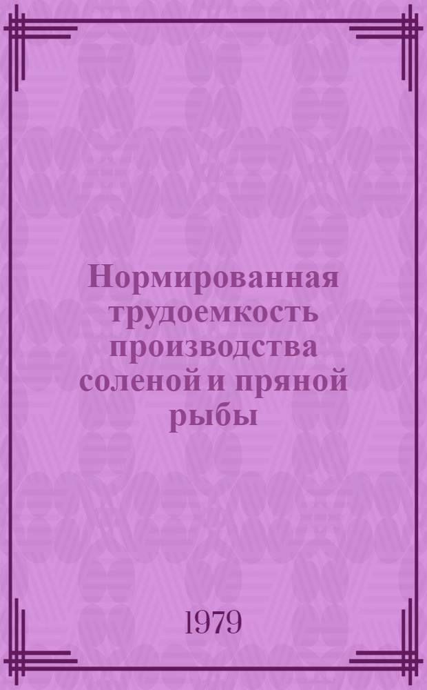 Нормированная трудоемкость производства соленой и пряной рыбы : Утв. Упр. орг. труда, заработной платы и рабочих кадров М-ва рыб. хоз-ва СССР 28.09.79