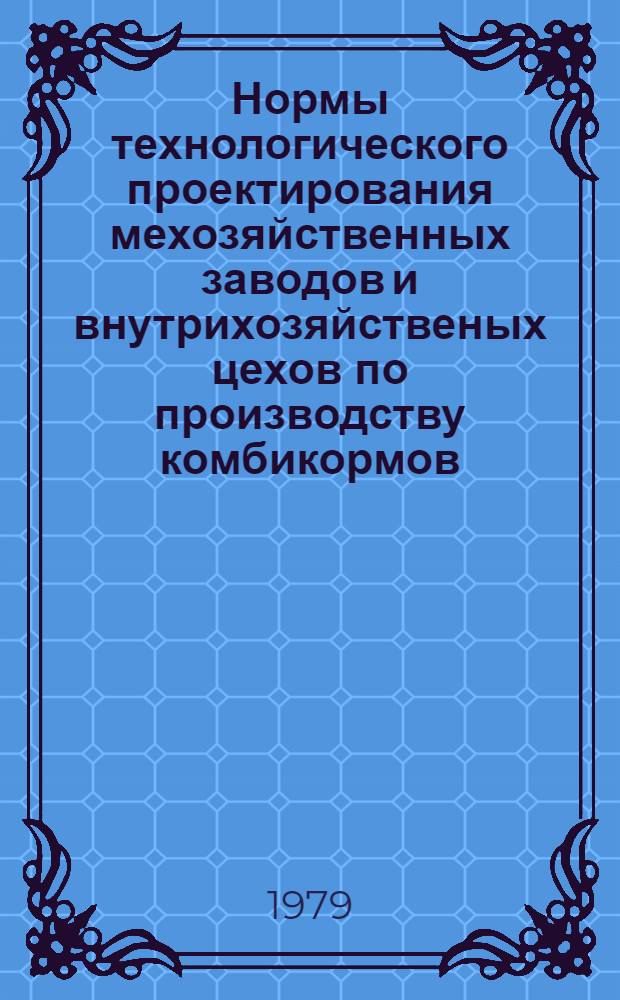 Нормы технологического проектирования мехозяйственных заводов и внутрихозяйственых цехов по производству комбикормов : ВНТП 19-78/МСХ СССР : Утв. М-вом сел. хоз-ва ССР 01.03.78
