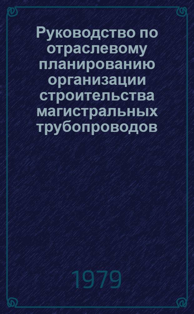 Руководство по отраслевому планированию организации строительства магистральных трубопроводов : Р348-79 : Утв. ВНИИСТом (ВНИИ по стр-ву магистр. трубопроводов) 15.11.78