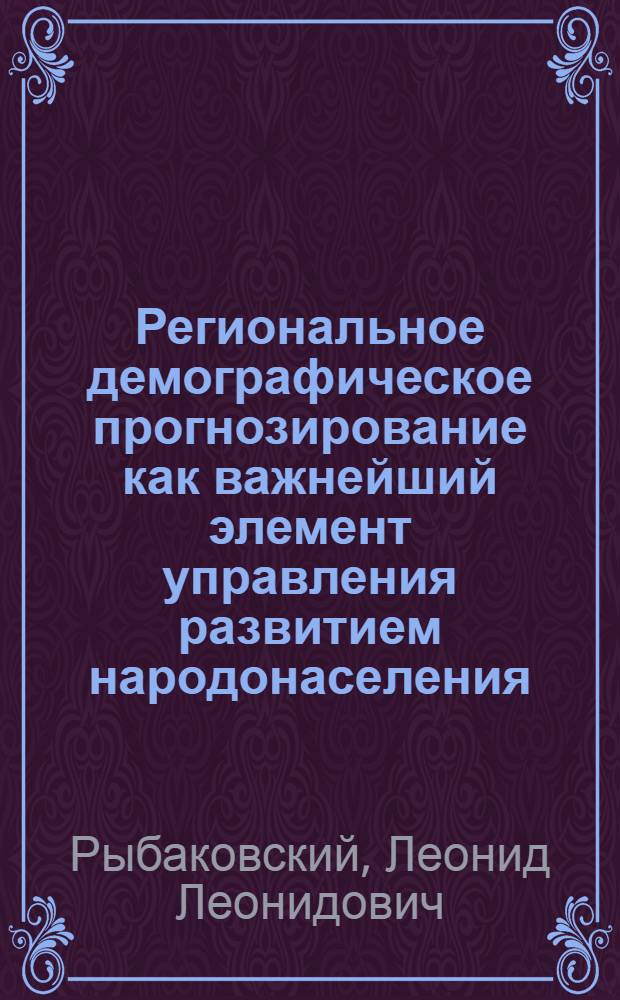 Региональное демографическое прогнозирование как важнейший элемент управления развитием народонаселения : Докл. на рабочем заседании 1 всесоюз. науч. школы по пробл. народонаселения "Упр. процессами развития народонаселения в развитом соц. о-ве" (г. Брест, 27 мая - 2 июня 1979 г.)