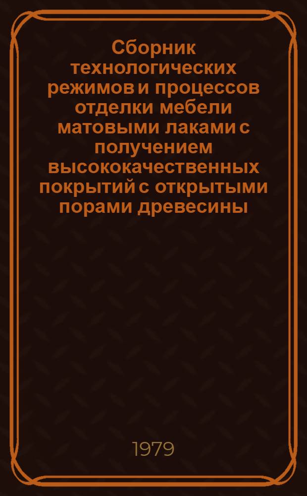Сборник технологических режимов и процессов отделки мебели матовыми лаками с получением высококачественных покрытий с открытыми порами древесины : Утв. ВПКТИМ (Всесоюз. проект.-конструкт. и технол. ин-т мебели) 28.03.79