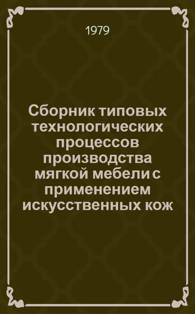 Сборник типовых технологических процессов производства мягкой мебели с применением искусственных кож : Утв. М-вом лесн. и деревообраб. пром-сти СССР 09.02.79 : Срок действия с 01.07.79 до 30.06.83