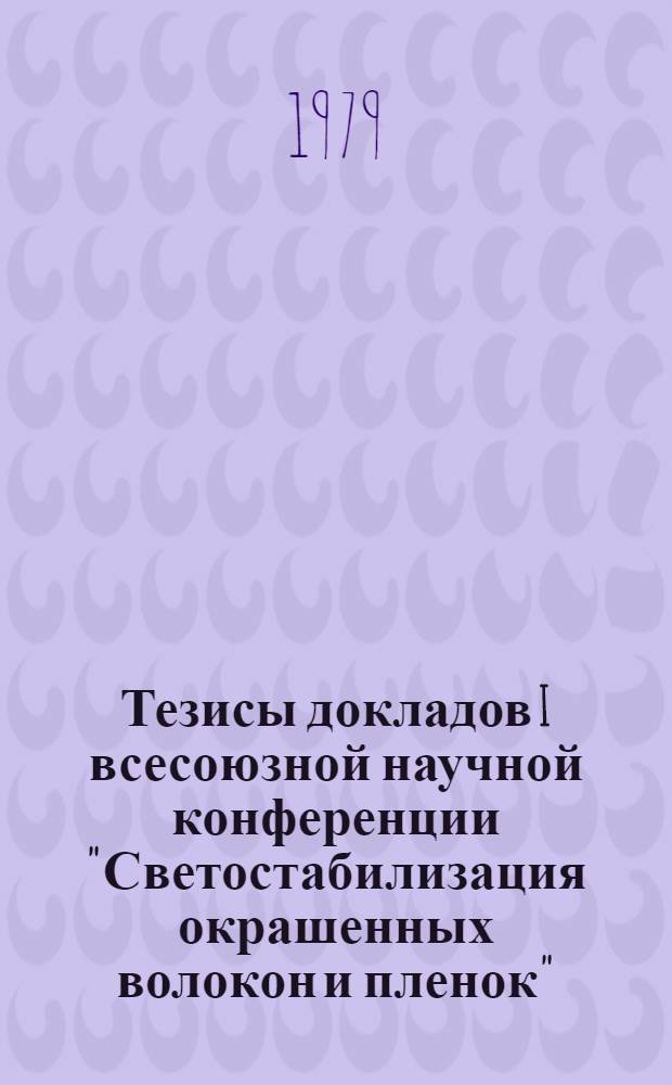 Тезисы докладов I всесоюзной научной конференции "Светостабилизация окрашенных волокон и пленок" (23-24 окт. 1979 г.)