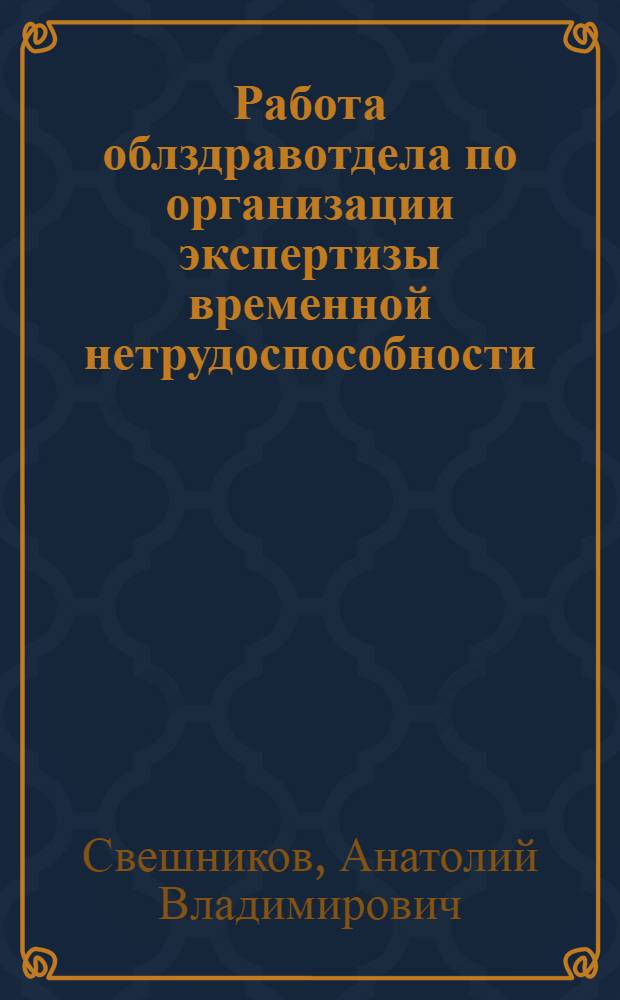 Работа облздравотдела по организации экспертизы временной нетрудоспособности : Учеб. пособие для врачей-курсантов по социал. гигиене и орг. здравоохранения