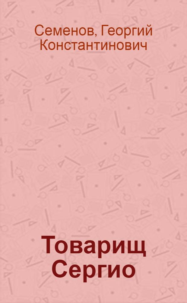 Товарищ Сергио : Повесть о дважды Герое Сов. Союза С.И. Грицевце