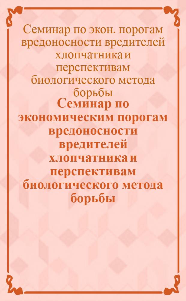 Семинар по экономическим порогам вредоносности вредителей хлопчатника и перспективам биологического метода борьбы : Доклады