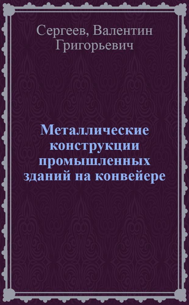 Металлические конструкции промышленных зданий на конвейере : (Конвейер. метод сборки и крупноблоч. монтажа покрытий)