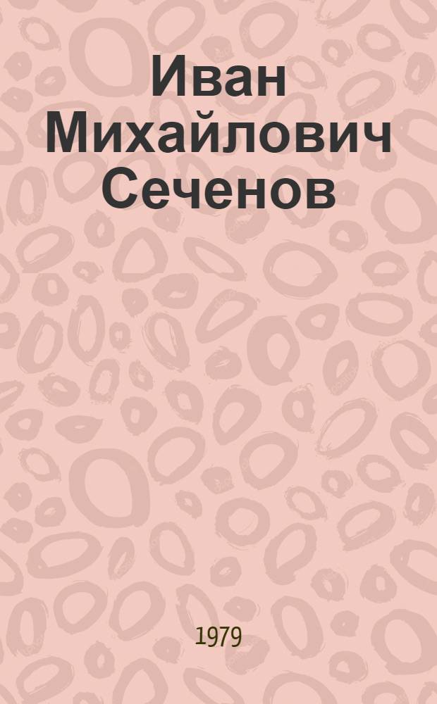 Иван Михайлович Сеченов (1829-1905) : Метод. разраб. и библиогр. указ. для студентов мед. ин-тов по курсу норм. физиологии и истории медицины