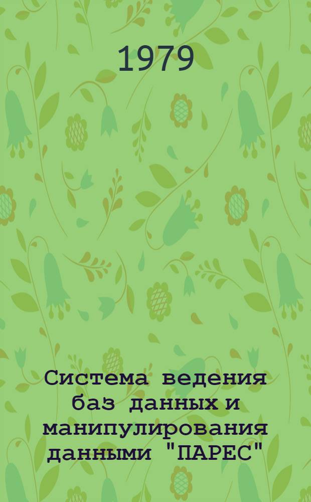 Система ведения баз данных и манипулирования данными "ПАРЕС" : Общ. описание системы : Руководство по применению