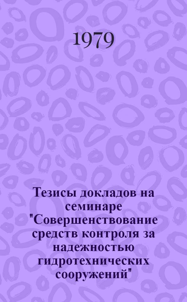 Тезисы докладов на семинаре "Совершенствование средств контроля за надежностью гидротехнических сооружений" (Москва, 22-24 окт.)