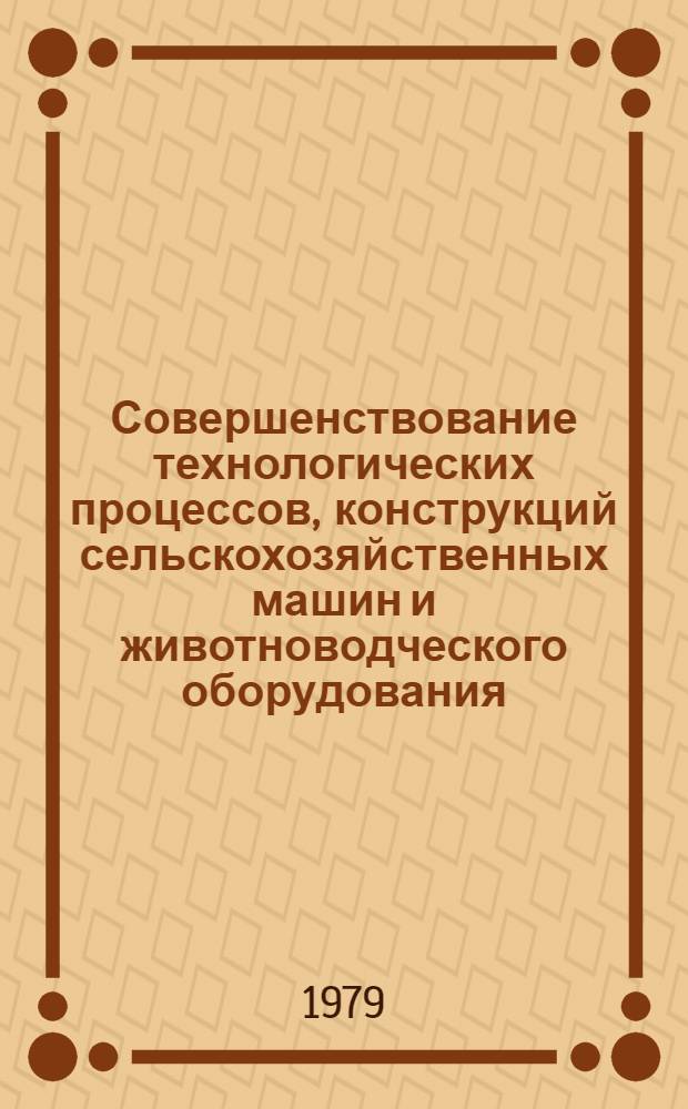 Совершенствование технологических процессов, конструкций сельскохозяйственных машин и животноводческого оборудования : Межвуз. сб