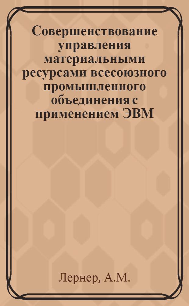 Совершенствование управления материальными ресурсами всесоюзного промышленного объединения с применением ЭВМ