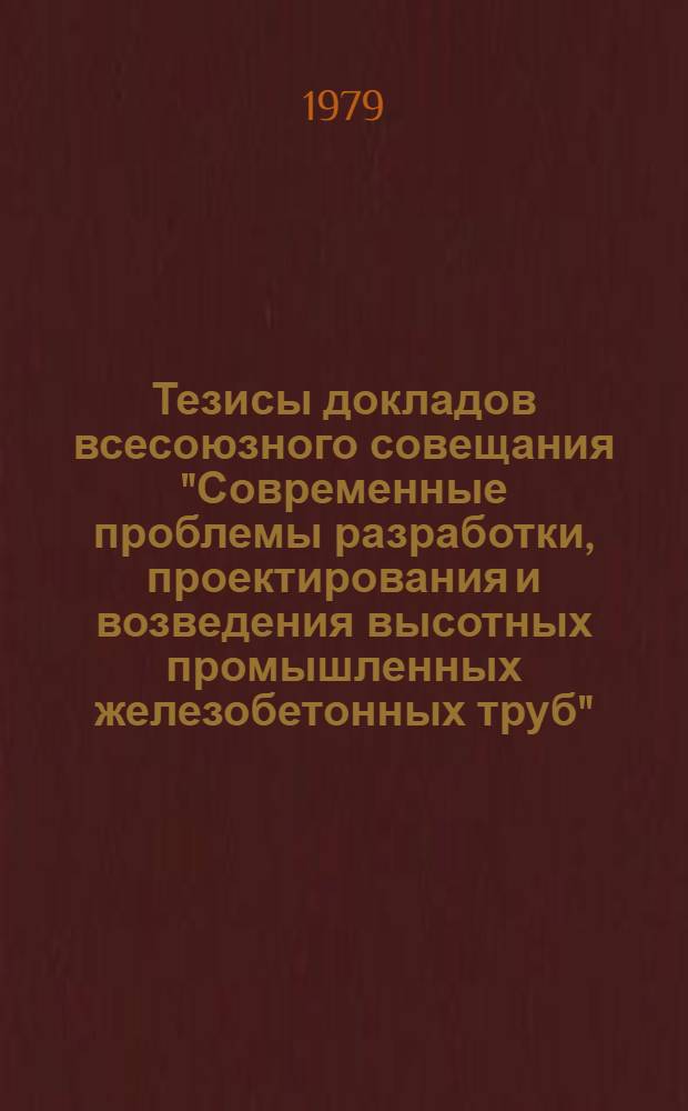 Тезисы докладов всесоюзного совещания "Современные проблемы разработки, проектирования и возведения высотных промышленных железобетонных труб", (16-18 окт., 1979 г.)