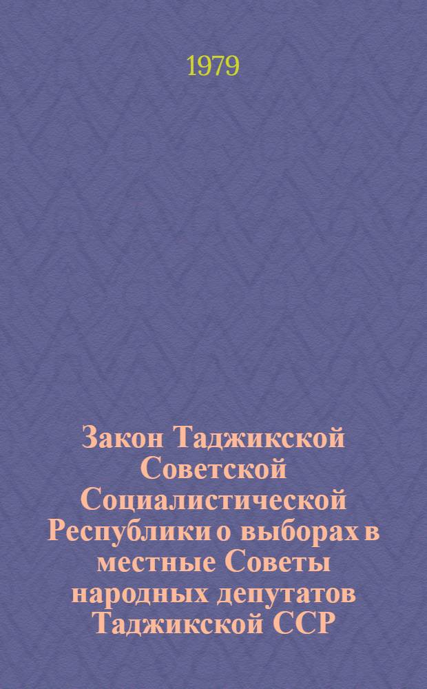 Закон Таджикской Советской Социалистической Республики о выборах в местные Советы народных депутатов Таджикской ССР : Принят на одиннадцатой сессии Верховного Совета ТаджССР девятого созыва 28 июня 1979 г