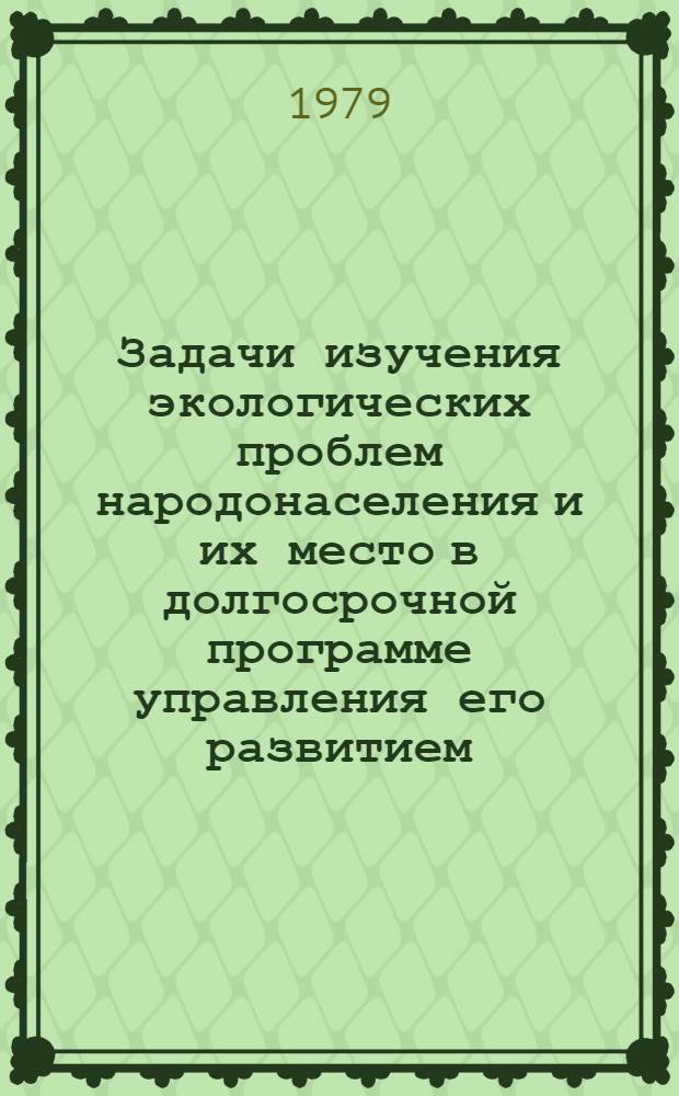 Задачи изучения экологических проблем народонаселения и их место в долгосрочной программе управления его развитием : Докл. на рабочем заседании I всесоюз. науч. школы по пробл. народонаселения "Упр. процессами развития народонаселения в развитом соц. о-ве" (г. Брест, 27 мая - 2 июня 1979 г.)