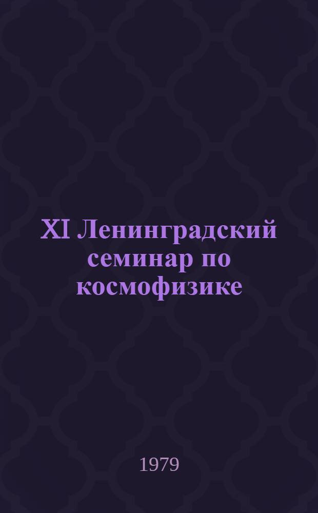 XI Ленинградский семинар по космофизике : Материалы семинара "Взаимодействие космических лучей со средой" (Ленинград, 30 нояб. - 2 дек. 1979 г.)