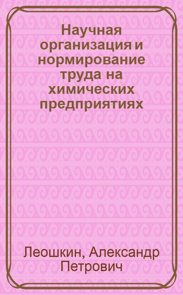 Научная организация и нормирование труда на химических предприятиях : Учебник для вузов по спец. "Экономика и орг. хим. пром-сти" и "Орг. упр. пр-вом в хим. пром-сти"