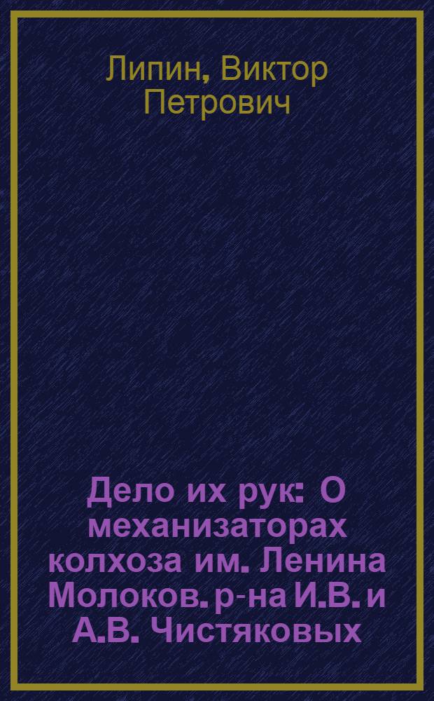 Дело их рук : О механизаторах колхоза им. Ленина Молоков. р-на И.В. и А.В. Чистяковых