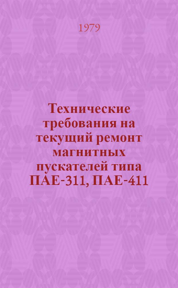 Технические требования на текущий ремонт магнитных пускателей типа ПАЕ-311, ПАЕ-411, ПАЕ-511 : ТТ70.0004.107-79 : Утв. Гл. упр. по механизации животновод. ферм и электрификации с.-х. пр-ва Госкомсельхозтехники СССР 05.06.79