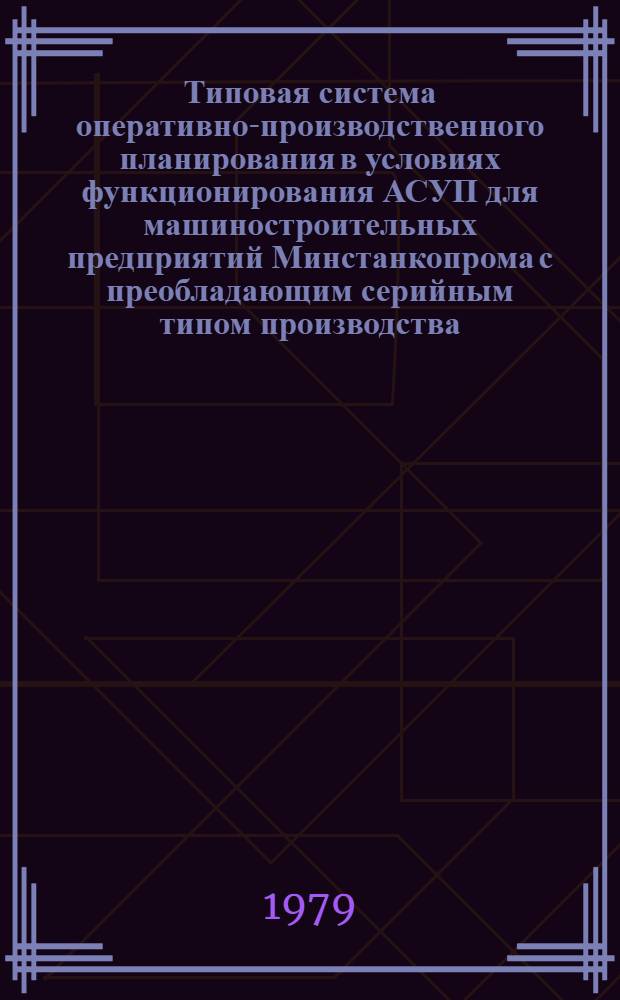 Типовая система оперативно-производственного планирования в условиях функционирования АСУП для машиностроительных предприятий Минстанкопрома с преобладающим серийным типом производства : Метод. рекомендации