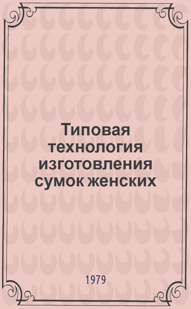 Типовая технология изготовления сумок женских : Утв. М-вом лег. пром-сти СССР 21.09.78