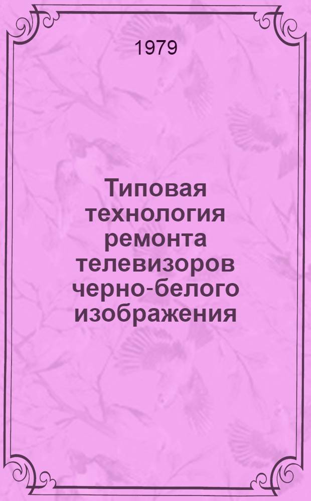Типовая технология ремонта телевизоров черно-белого изображения : Утв. Главрадиотехникой Минбыта РСФСР 09.10.78
