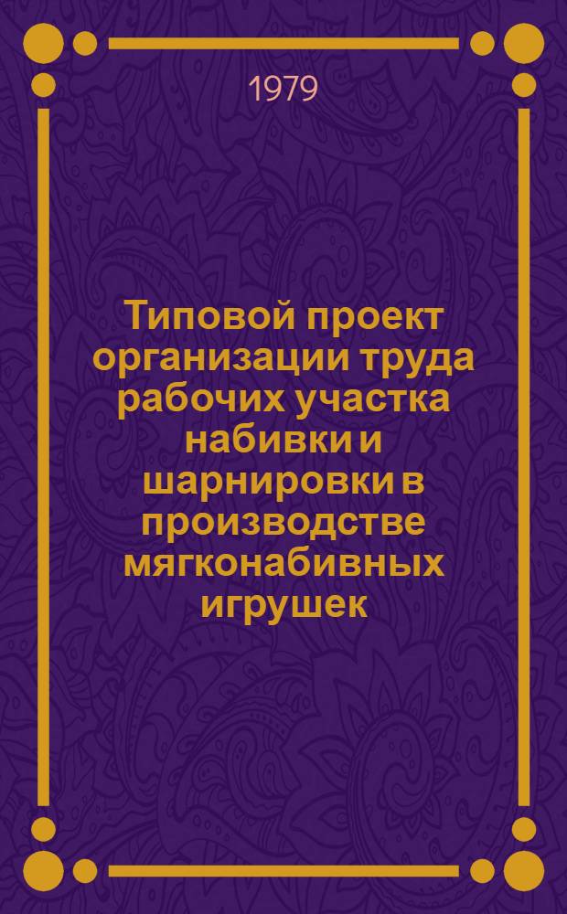 Типовой проект организации труда рабочих участка набивки и шарнировки в производстве мягконабивных игрушек : Утв. М-вом лег. пром-сти СССР 23.01.79