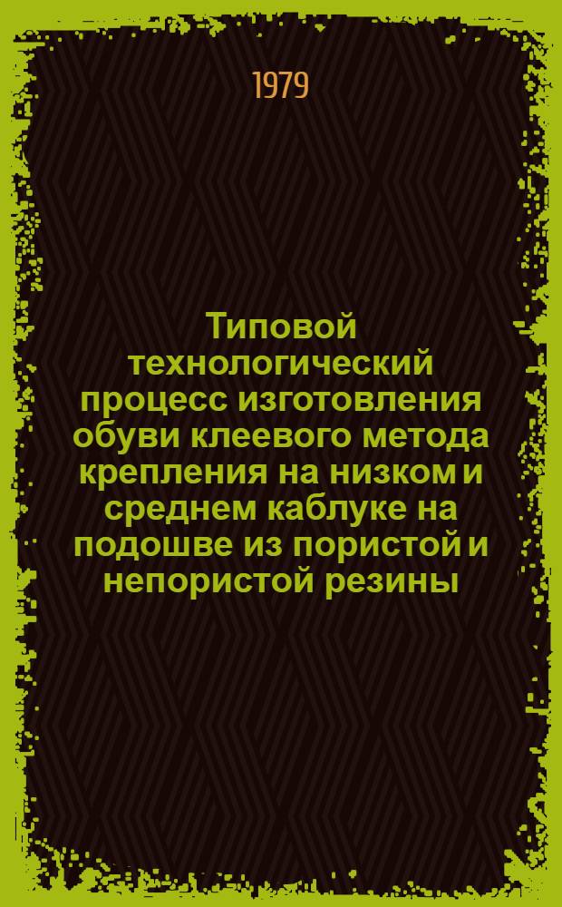 Типовой технологический процесс изготовления обуви клеевого метода крепления на низком и среднем каблуке на подошве из пористой и непористой резины : Утв. М-вом быт. обслуж. населения БССР 13.06.79