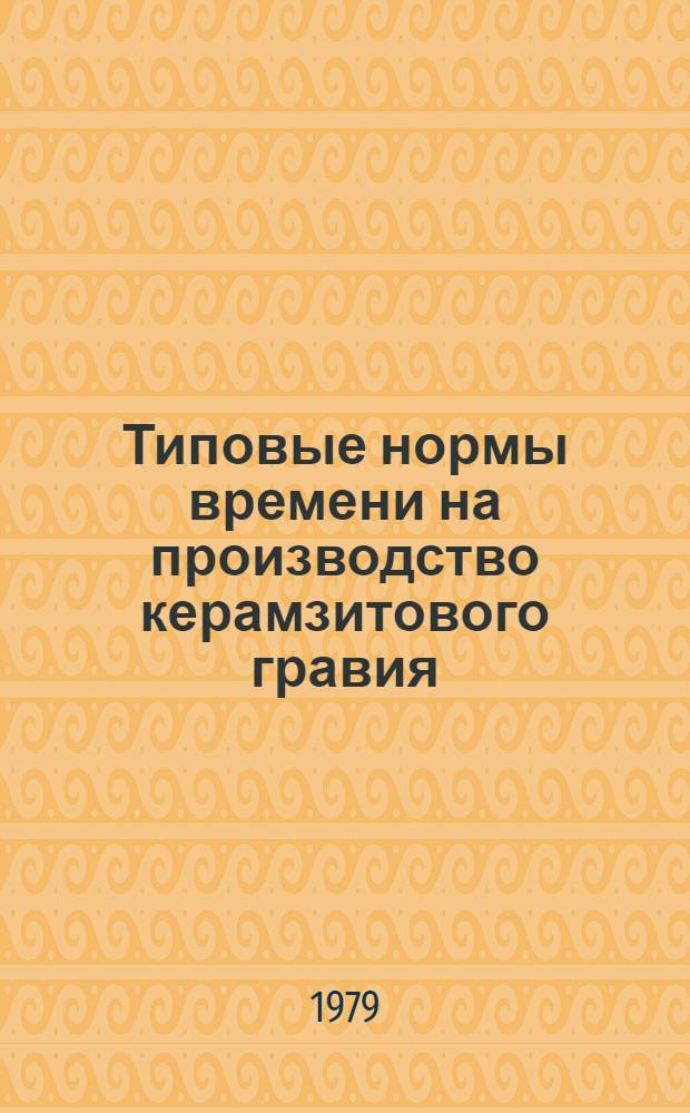 Типовые нормы времени на производство керамзитового гравия : Утв. М-вом пром-сти строит. материалов СССР 25.01.79