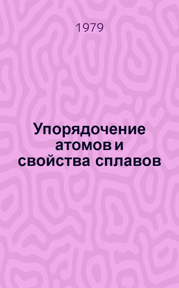 Упорядочение атомов и свойства сплавов : Материалы VI всесоюз. совещ. 17-19 окт