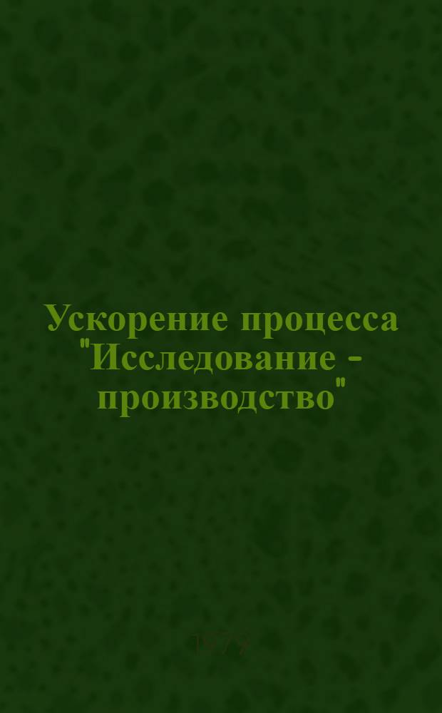 Ускорение процесса "Исследование - производство" : (Материалы всесоюз. науч.-техн. конф. "Методы ускорения внедрения результатов науч. исслед. и проект. разраб. в пр-во")