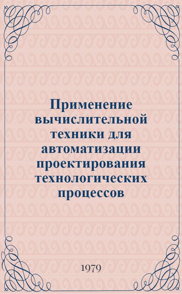 Применение вычислительной техники для автоматизации проектирования технологических процессов : Учеб. пособие для слушателей заоч. курсов повышения квалификации ИТР по вычисл. технике в машиностроении