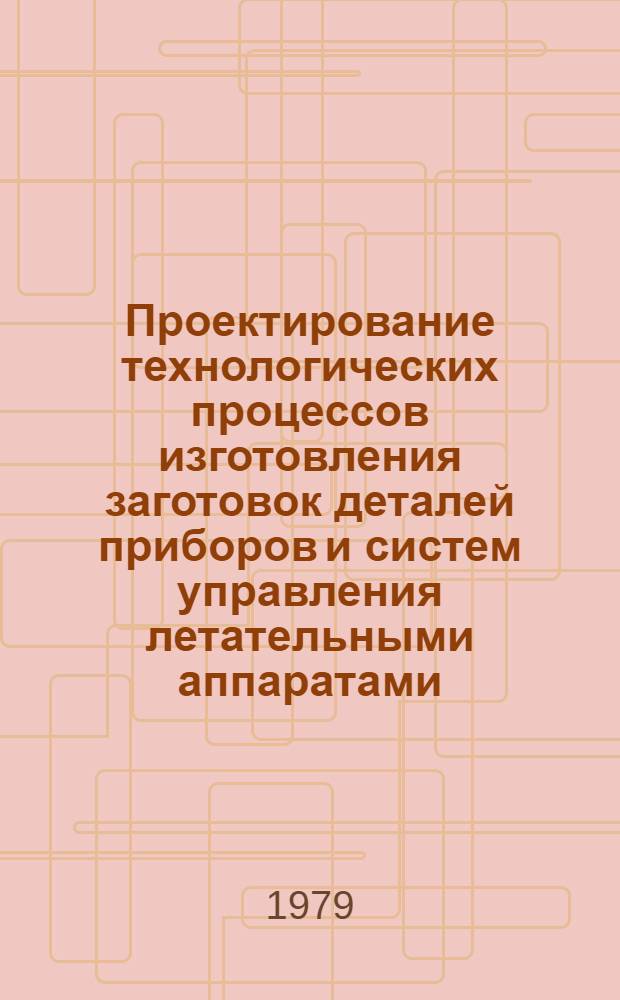 Проектирование технологических процессов изготовления заготовок деталей приборов и систем управления летательными аппаратами : (Учеб. пособие)