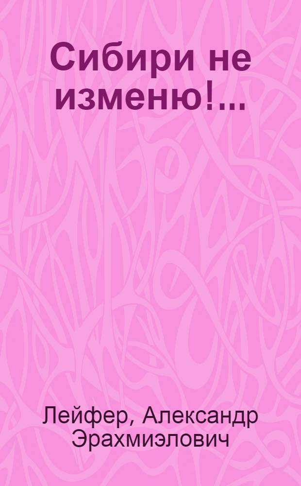 Сибири не изменю!... : Страницы одной жизни : О П.Л. Драверте