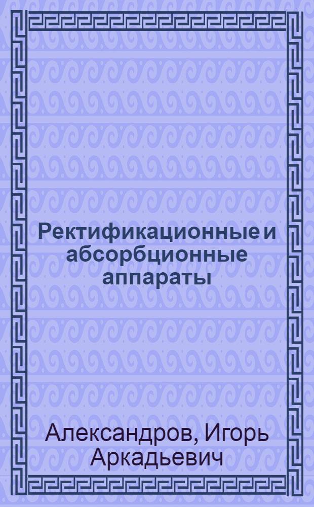 Ректификационные и абсорбционные аппараты : Методы расчета и основы конструирования